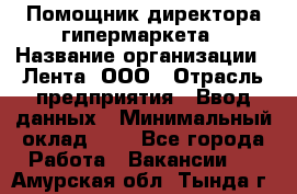 Помощник директора гипермаркета › Название организации ­ Лента, ООО › Отрасль предприятия ­ Ввод данных › Минимальный оклад ­ 1 - Все города Работа » Вакансии   . Амурская обл.,Тында г.